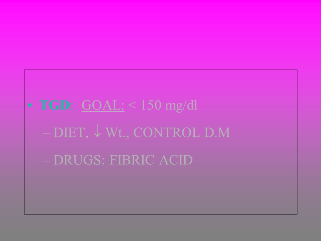 TGD: GOAL: < 150 mg/dl DIET,  Wt., CONTROL D.M DRUGS: FIBRIC ACID